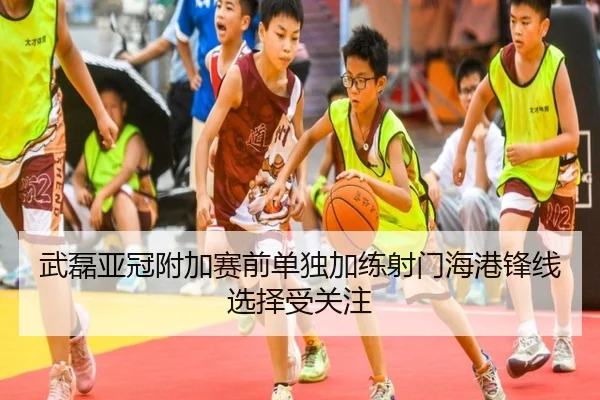 武磊亚冠附加赛前单独加练射门海港锋线选择受关注